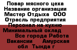 Повар мясного цеха › Название организации ­ Мастер Отдыха, ООО › Отрасль предприятия ­ Персонал на кухню › Минимальный оклад ­ 35 000 - Все города Работа » Вакансии   . Амурская обл.,Тында г.